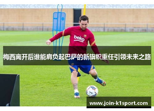 梅西离开后谁能肩负起巴萨的新旗帜重任引领未来之路