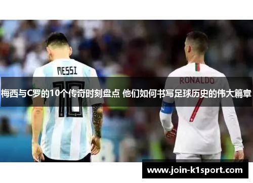 梅西与C罗的10个传奇时刻盘点 他们如何书写足球历史的伟大篇章