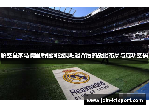 解密皇家马德里新银河战舰崛起背后的战略布局与成功密码