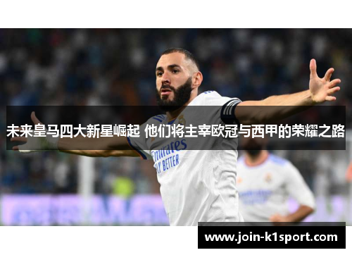 未来皇马四大新星崛起 他们将主宰欧冠与西甲的荣耀之路