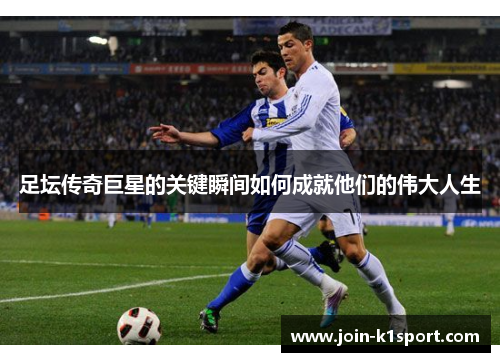 足坛传奇巨星的关键瞬间如何成就他们的伟大人生