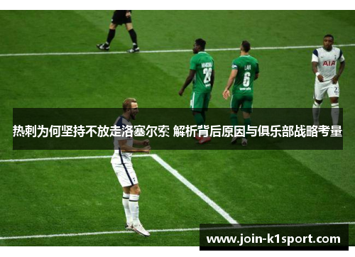 热刺为何坚持不放走洛塞尔索 解析背后原因与俱乐部战略考量