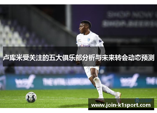 卢库米受关注的五大俱乐部分析与未来转会动态预测