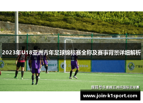 2023年U18亚洲青年足球锦标赛全称及赛事背景详细解析